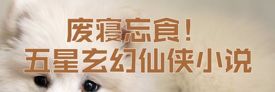 废寝忘食！五星玄幻仙侠小说